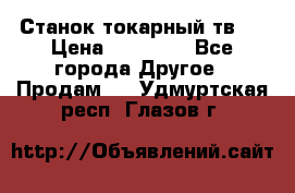 Станок токарный тв-4 › Цена ­ 53 000 - Все города Другое » Продам   . Удмуртская респ.,Глазов г.